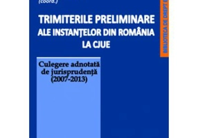 Trimiterile preliminare ale instantelor din Romania la CJUE. Culegere adnotata de jurisprudenta (2007-2013). Volumul 1 - Mihai Sandru