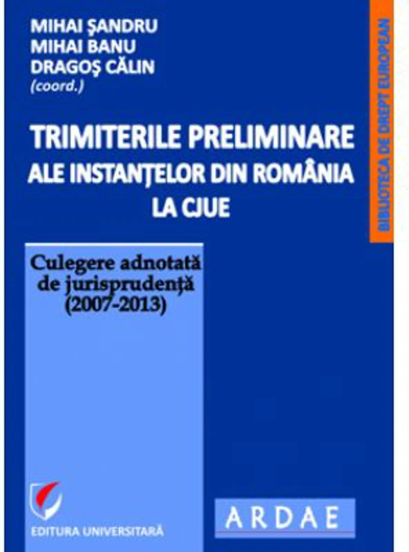 Trimiterile preliminare ale instantelor din Romania la CJUE. Culegere adnotata de jurisprudenta (2007-2013). Volumul 1 - Mihai Sandru