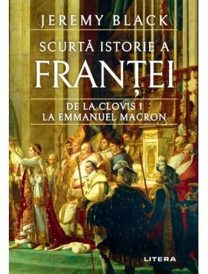 Scurta istorie a Frantei. De la Clovis I la Emmanuel Macron - Jeremy Black