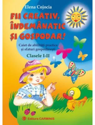 FII CREATIV, INDEMANATIC SI GOSPODAR. Caiet de abilitati practice si sfaturi gospodaresti. Clasele 1-2