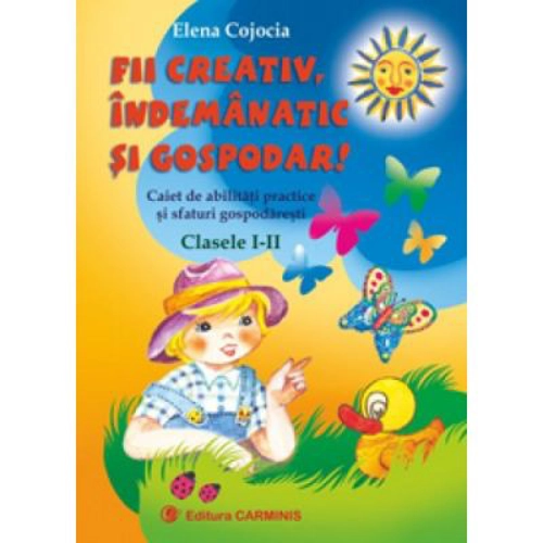 FII CREATIV, INDEMANATIC SI GOSPODAR. Caiet de abilitati practice si sfaturi gospodaresti. Clasele 1-2