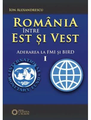 Romania intre Est si Vest. Volumul I. Aderarea Romaniei la FMI si BIRD (1972) - Ion Alexandrescu