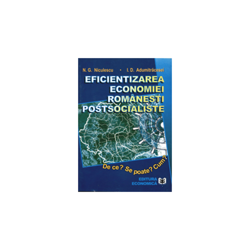 Eficientizarea economiei romanesti postsocialiste. De ce? Se poate? Cum? - Ioan D. Adumitracesei, Niculae G. Niculescu