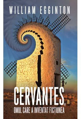 Cervantes, omul care a inventat fictiunea - William Egginton