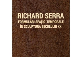 Richard Serra. Formulari spatio-temporale in sculptura secolului 20 - Septimiu Jugrestan