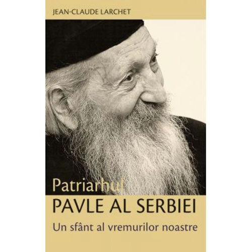 Patriarhul Pavle al Serbiei. Un sfant al vremurilor noastre - Jean-Claude Larchet
