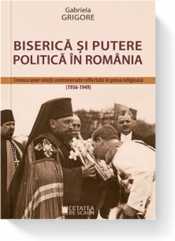 Biserica si putere politica in Romania. Cronica unor relatii controversate reflectate in presa religioasa (1936-1949)