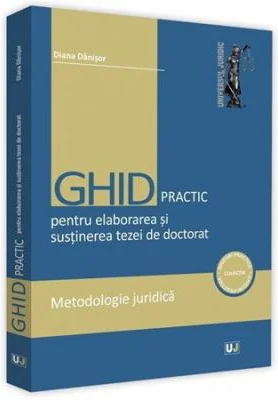 Ghid practic pentru elaborarea si sustinerea tezei de doctorat. Metodologie juridica - Diana Danisor