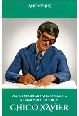 Viata exemplara si fascinanta a faimosului medium Chico Xavier - Anonimus