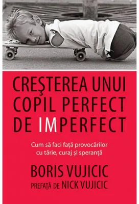 Cresterea unui copil perfect de imperfect. Cum sa faci fata provocarilor cu tarie, curaj si speranta - Boris Vujicic