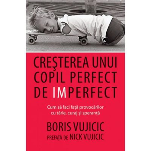 Cresterea unui copil perfect de imperfect. Cum sa faci fata provocarilor cu tarie, curaj si speranta - Boris Vujicic