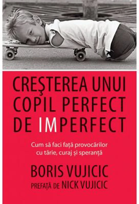 Cresterea unui copil perfect de imperfect. Cum sa faci fata provocarilor cu tarie, curaj si speranta - Boris Vujicic