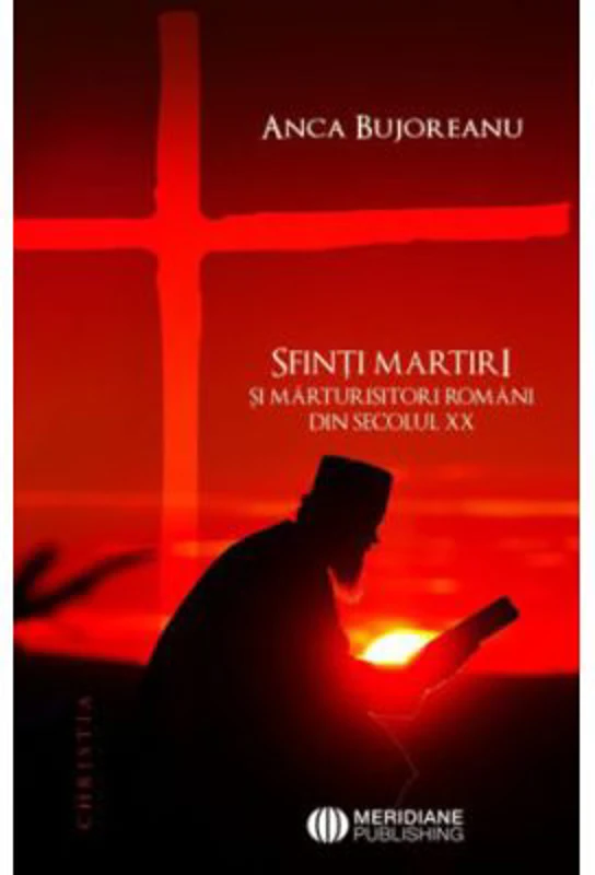 Sfinti martiri si marturisitori romani ai secolului 20 - Anca Bujoreanu