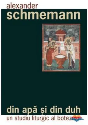 Din apa si din Duh. Un studiu liturgic al botezului - Pr. Alexander Schmemann