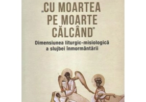 Cu moartea pe moarte calcand. Dimensiunea liturgic-misiologica a slujbei inmormantarii
