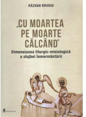 Cu moartea pe moarte calcand. Dimensiunea liturgic-misiologica a slujbei inmormantarii