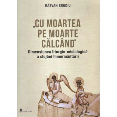 Cu moartea pe moarte calcand. Dimensiunea liturgic-misiologica a slujbei inmormantarii