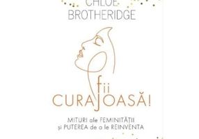 Fii curajoasa! Mituri ale feminitatii si puterea de a le reinventa