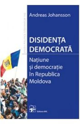 Disidenta democrata. Natiune si democratie in Republica Moldova﻿ (Johansson Andreas)