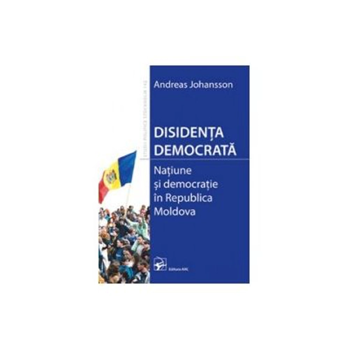 Disidenta democrata. Natiune si democratie in Republica Moldova (Johansson Andreas)