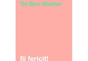 Fii fericit! Descopera tot ce trebuie sa stii pentru a avea o viata fericita - Tal Ben-Shahar
