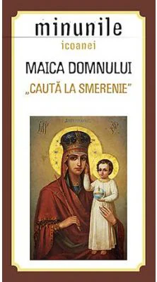 Minunile icoanei Maica Domnului „Cauta la smerenie”. Traducere: Gheorghita Ciocioi