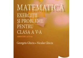 Matematica. Exercitii si probleme pentru clasa a 5-a. Semestrul al 2-lea - Georgeta Ghiciu