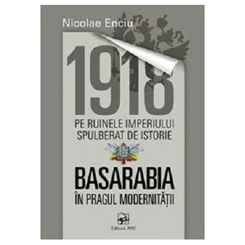 1918 pe ruinele imperiului spulberat de istorie. Basarabia in pragul modernitatii﻿