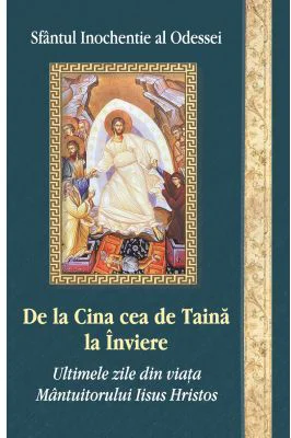 De la Cina cea de Taina la Inviere. Ultimele zile din viata Mantuitorului Iisus Hristos - Sf. Ierarh Inochentie