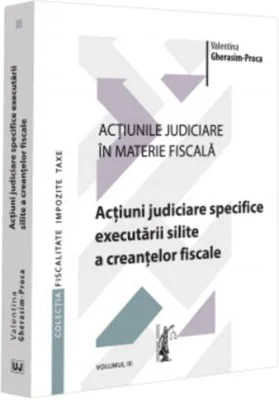 Actiunile judiciare in materie fiscala. Vol. 3. Actiuni judiciare specifice executarii silite a creantelor fiscale - Valentina Gherasim-Proca