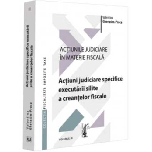 Actiunile judiciare in materie fiscala. Vol. 3. Actiuni judiciare specifice executarii silite a creantelor fiscale - Valentina Gherasim-Proca
