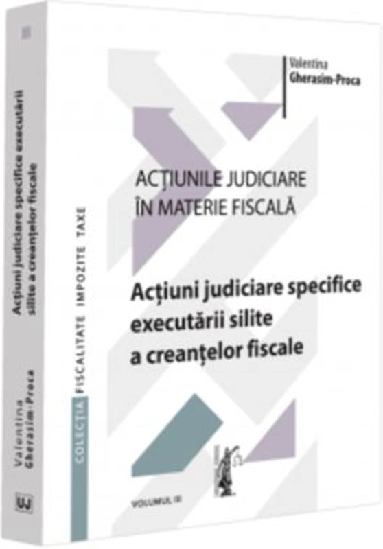 Actiunile judiciare in materie fiscala. Vol. 3. Actiuni judiciare specifice executarii silite a creantelor fiscale - Valentina Gherasim-Proca