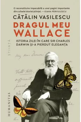 Dragul meu Wallace. Istoria zilei in care sir Charles Darwin si-a pierdut eleganta - Catalin Vasilescu