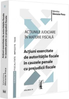 Actiunile judiciare in materie fiscala. Vol. 4. Actiuni exercitate de autoritatile fiscale in cauzele penale cu prejudicii fiscale - Valentina Gherasi