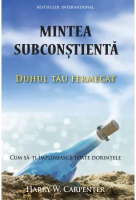 Mintea subconstienta: Duhul tau fermecat. Cum sa-ti implineasca toate dorintele - Harry W. Carpenter