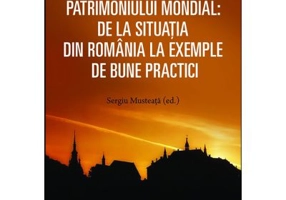 Managementul patrimoniului mondial: De la situatia din Romania la exemple de bune practici - Sergiu Musteata