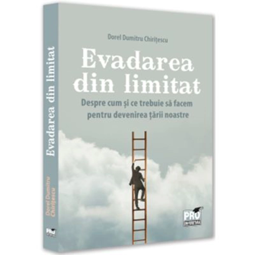 Evadarea din limitat. Despre cum si ce trebuie sa facem pentru devenirea tarii noastre - Dorel Dumitru Chiritescu
