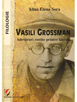 Vasili Grossman. Adevaruri rostite printre lacrimi - Alina Elena Sora