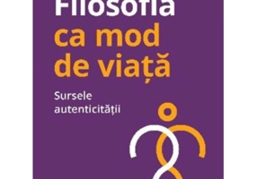 Filosofia ca mod de viata. Sursele autenticitatii - Cristian Iftode