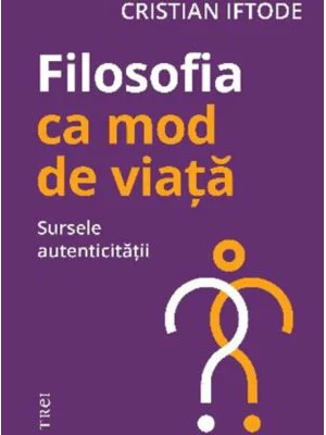 Filosofia ca mod de viata. Sursele autenticitatii - Cristian Iftode