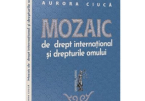 Mozaic de drept international si drepturile omului - Aurora Ciuca