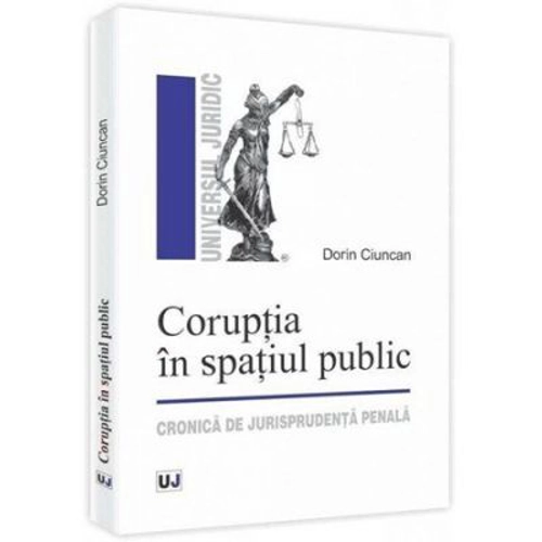 Coruptia in spatiul public. Cronica de jurisprudenta penala - Dorin Ciuncan