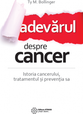Adevarul despre cancer. Istoria cancerului, tratamentul si preventia sa - Ty M. Bollinger