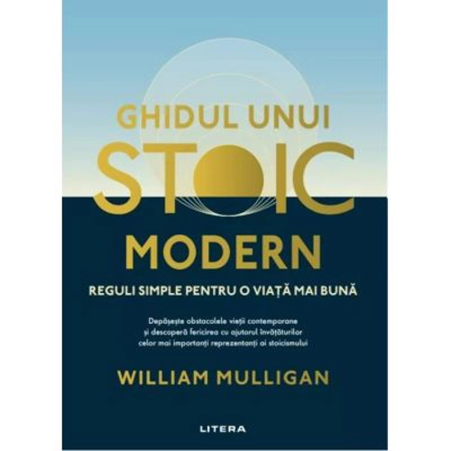 Ghidul unui stoic modern. Reguli simple pentru o viata mai buna - William Mulligan