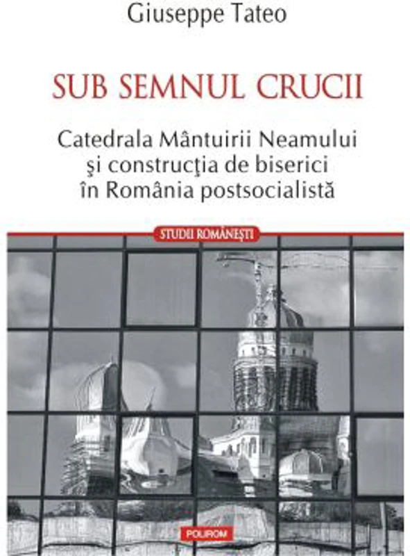 Sub semnul crucii. Catedrala Mantuirii Neamului si constructia de biserici in Romania postsocialista - Giuseppe Tateo