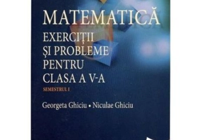 Matematica. Exercitii si probleme pentru clasa a 5-a. Semestrul 1 - Georgeta Ghiciu