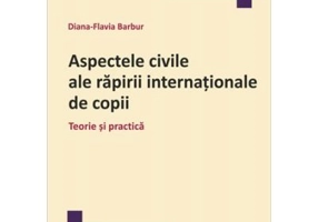 Aspectele civile ale rapirii internationale de copii. Teorie si practica - Diana Flavia Barbur