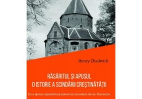 Rasaritul si Apusul. O istorie a scindarii crestinatatii. Din epoca apostolica pana la Sinodul de la Florenta - Henry Chadwick