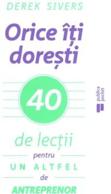 Orice iti doresti. 40 de lectii pentru un altfel de antreprenor
