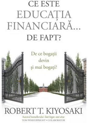 Ce este educatia financiara... de fapt? De ce bogatii devin si mai bogati - Robert T. Kiyosaki, Tom Wheelwright